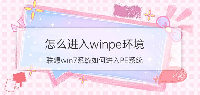 怎么进入winpe环境 联想win7系统如何进入PE系统？